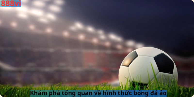 Khám phá tổng quan về hình thức bóng đá ảo
